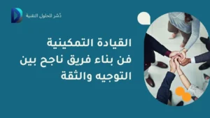 القيادة التمكينية: فن بناء فريق ناجح بين التوجيه والثقة